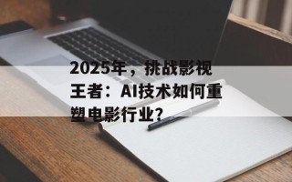 2025年，挑战影视王者：AI技术如何重塑电影行业？