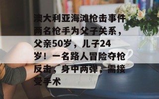 澳大利亚海滩枪击事件两名枪手为父子关系，父亲50岁，儿子24岁！一名路人冒险夺枪反击，身中两弹，需接受手术