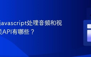 如何用javascript处理音频和视频_相关API有哪些？