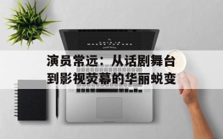 演员常远：从话剧舞台到影视荧幕的华丽蜕变