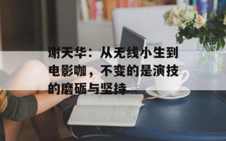 谢天华：从无线小生到电影咖，不变的是演技的磨砺与坚持
