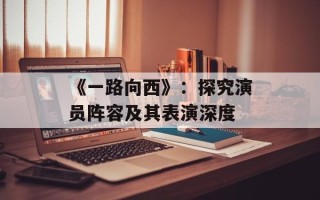 《一路向西》：探究演员阵容及其表演深度