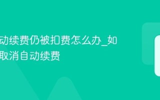 关闭自动续费仍被扣费怎么办_如何彻底取消自动续费