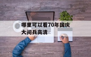 哪里可以看70年国庆大阅兵高清