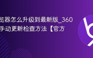 360浏览器怎么升级到最新版_360浏览器手动更新检查方法【官方】