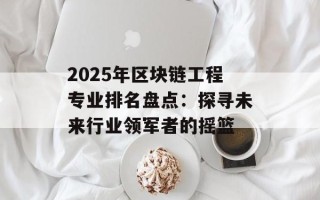 2025年区块链工程专业排名盘点：探寻未来行业领军者的摇篮