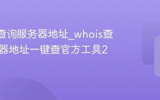 whois查询服务器地址_whois查询服务器地址一键查官方工具2026