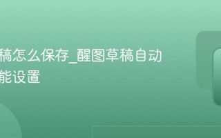 醒图草稿怎么保存_醒图草稿自动保存功能设置