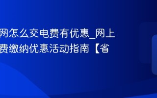 网上国网怎么交电费有优惠_网上国网电费缴纳优惠活动指南【省钱】
