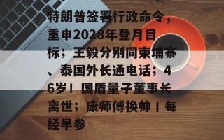 特朗普签署行政命令，重申2028年登月目标；王毅分别同柬埔寨、泰国外长通电话；46岁！国盾量子董事长离世；康师傅换帅丨每经早参