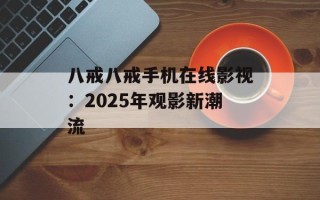 八戒八戒手机在线影视：2025年观影新潮流
