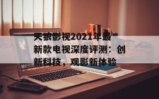 天狼影视2021年最新款电视深度评测：创新科技，观影新体验
