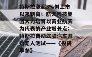 特斯拉涨超3%创上市以来新高；航天科技集团大力培育以商业航天为代表的产业增长点；特斯拉自动驾驶汽车开始无人测试——《投资早参》