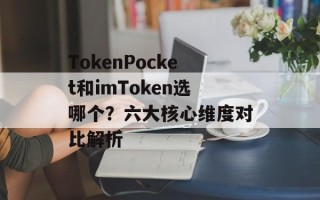 TokenPocket和imToken选哪个？六大核心维度对比解析