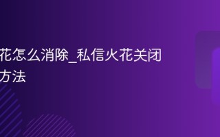 抖音火花怎么消除_私信火花关闭与取消方法