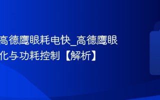 为什么高德鹰眼耗电快_高德鹰眼省电优化与功耗控制【解析】