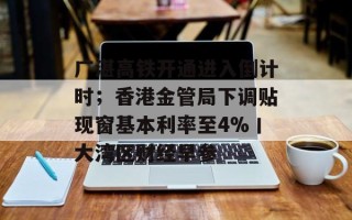 广湛高铁开通进入倒计时；香港金管局下调贴现窗基本利率至4%丨大湾区财经早参