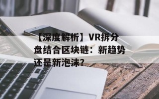 【深度解析】VR拆分盘结合区块链：新趋势还是新泡沫？