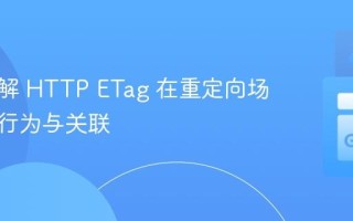 深入理解 HTTP ETag 在重定向场景下的行为与关联