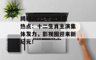 揭秘2025年娱乐圈热点：十二生肖主演集体发力，影视圈迎来新纪元！