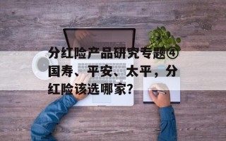 分红险产品研究专题④国寿、平安、太平，分红险该选哪家？