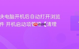 怎么解决电脑开机后自动打开浏览器或软件 开机启动项管理【清理】