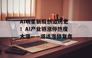 AI明星新股创造历史！AI产业链涨停热度大涨——道达涨停复盘