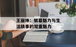 王丽坤：银幕魅力与生活轶事的双重魅力