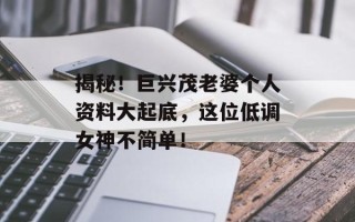 揭秘！巨兴茂老婆个人资料大起底，这位低调女神不简单！
