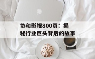 协和影视800页：揭秘行业巨头背后的故事