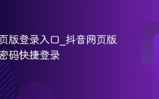 抖音网页版登录入口_抖音网页版扫码免密码快捷登录