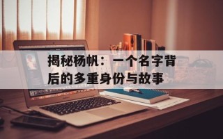 揭秘杨帆：一个名字背后的多重身份与故事