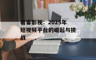看客影视：2025年短视频平台的崛起与挑战