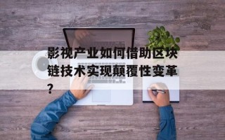 影视产业如何借助区块链技术实现颠覆性变革？