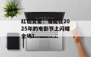 红毯女星：谁能在2025年的电影节上闪耀全场？