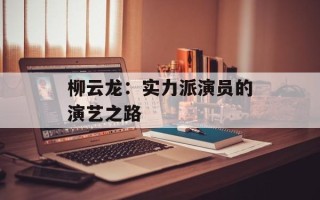 柳云龙：实力派演员的演艺之路