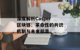 深度解析Casper区块链：革命性的共识机制与未来前景