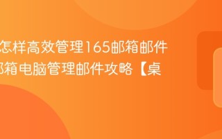 电脑端怎样高效管理165邮箱邮件_165邮箱电脑管理邮件攻略【桌面术】