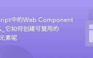JavaScript中的Web Components是什么_它如何创建可复用的自定义元素呢