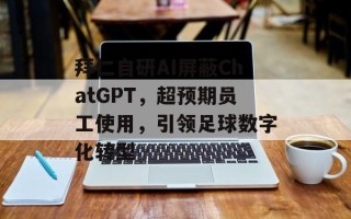 拜仁自研AI屏蔽ChatGPT，超预期员工使用，引领足球数字化转型