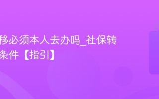 社保转移必须本人去办吗_社保转移代办条件【指引】