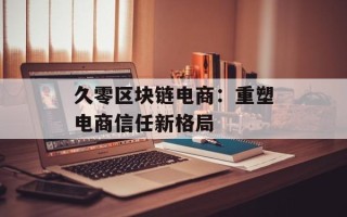 久零区块链电商：重塑电商信任新格局
