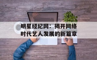 明星经纪网：揭开网络时代艺人发展的新篇章