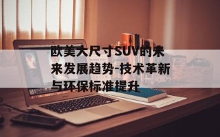欧美大尺寸SUV的未来发展趋势-技术革新与环保标准提升