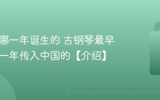 钢琴是哪一年诞生的 古钢琴最早是在哪一年传入中国的【介绍】