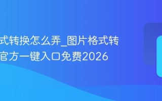 图片格式转换怎么弄_图片格式转换最快官方一键入口免费2026