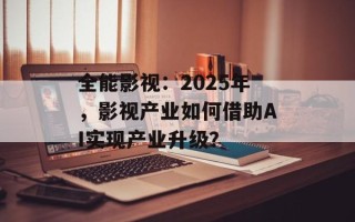 全能影视：2025年，影视产业如何借助AI实现产业升级？