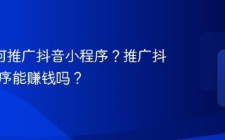 0粉如何推广抖音小程序？推广抖音小程序能赚钱吗？