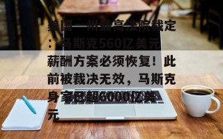 美国一州最高法院裁定：马斯克560亿美元薪酬方案必须恢复！此前被裁决无效，马斯克身家已超6000亿美元