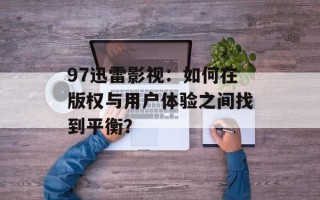 97迅雷影视：如何在版权与用户体验之间找到平衡？